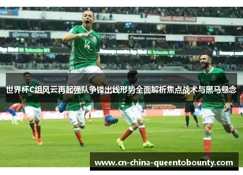 世界杯C组风云再起强队争锋出线形势全面解析焦点战术与黑马悬念