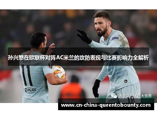 孙兴慜在欧联杯对阵AC米兰的攻防表现与比赛影响力全解析