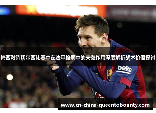 梅西对阵切尔西比赛中在法甲格局中的关键作用深度解析战术价值探讨