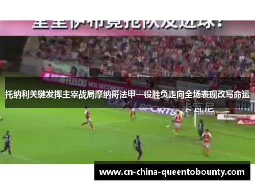 托纳利关键发挥主宰战局摩纳哥法甲一役胜负走向全场表现改写命运