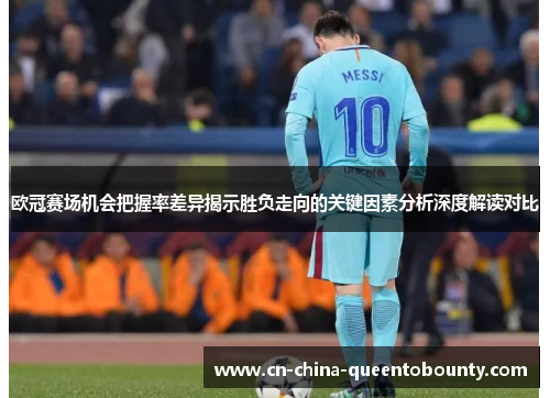 欧冠赛场机会把握率差异揭示胜负走向的关键因素分析深度解读对比