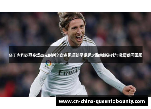 马丁内利欧冠赛场高光时刻全盘点见证新星崛起之路关键进球与激情瞬间回顾