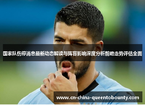 国家队伤停消息最新动态解读与阵容影响深度分析前瞻走势评估全面
