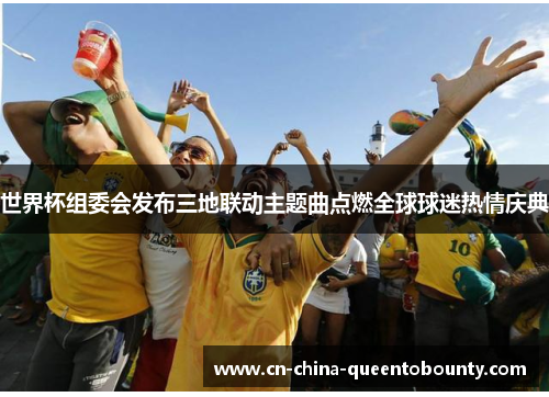 世界杯组委会发布三地联动主题曲点燃全球球迷热情庆典