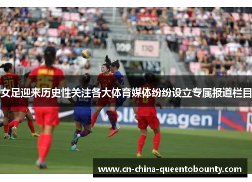 女足迎来历史性关注各大体育媒体纷纷设立专属报道栏目
