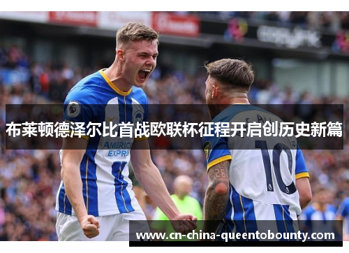 布莱顿德泽尔比首战欧联杯征程开启创历史新篇