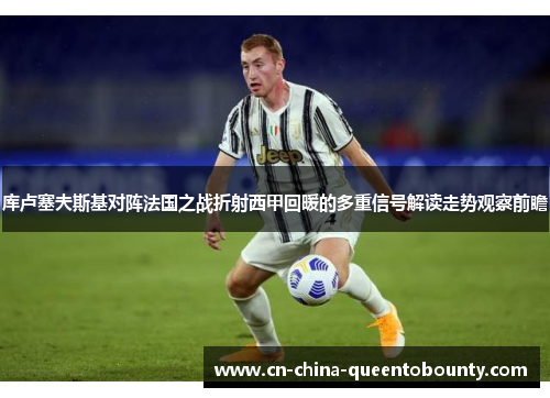 库卢塞夫斯基对阵法国之战折射西甲回暖的多重信号解读走势观察前瞻