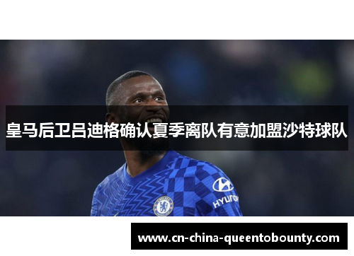 皇马后卫吕迪格确认夏季离队有意加盟沙特球队