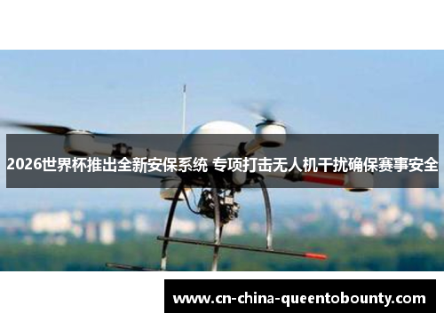 2026世界杯推出全新安保系统 专项打击无人机干扰确保赛事安全 2026世界杯推出全新安保系统 专项打击无人机干扰确保赛事安全