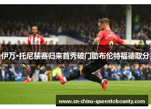 伊万·托尼禁赛归来首秀破门助布伦特福德取分