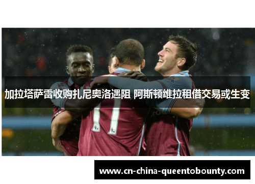 加拉塔萨雷收购扎尼奥洛遇阻 阿斯顿维拉租借交易或生变