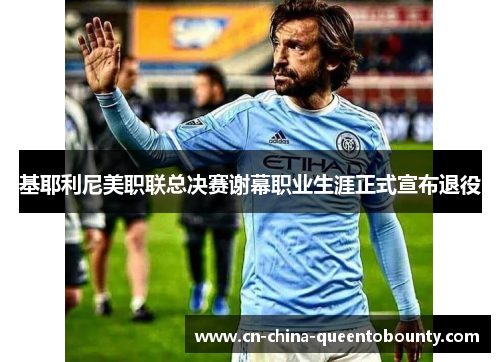 基耶利尼美职联总决赛谢幕职业生涯正式宣布退役
