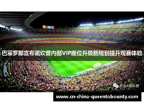 巴塞罗那宣布诺坎普内部VIP座位升级新规划提升观赛体验 巴塞罗那宣布诺坎普内部VIP座位升级新规划提升观赛体验