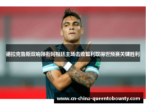 德拉克鲁斯双响领衔阿根廷主场击败智利取得世预赛关键胜利