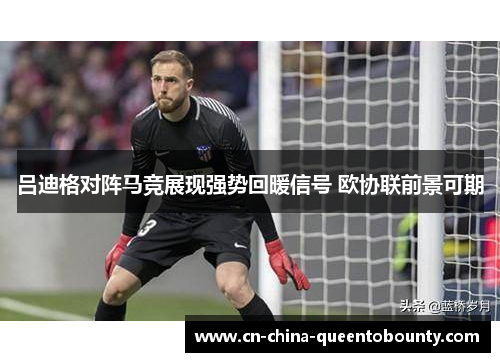 吕迪格对阵马竞展现强势回暖信号 欧协联前景可期