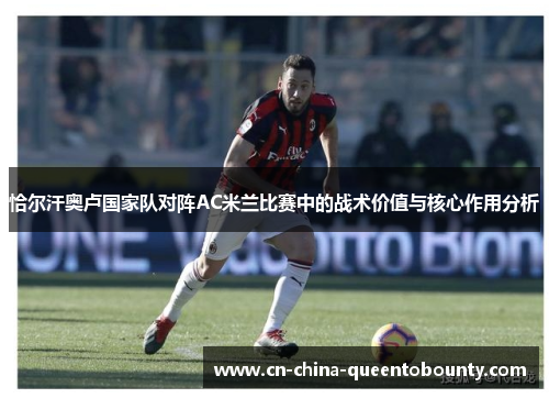 恰尔汗奥卢国家队对阵AC米兰比赛中的战术价值与核心作用分析 恰尔汗奥卢国家队对阵AC米兰比赛中的战术价值与核心作用分析