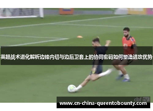 英超战术进化解析边锋内切与边后卫套上的协同密码如何塑造进攻优势 英超战术进化解析边锋内切与边后卫套上的协同密码如何塑造进攻优势